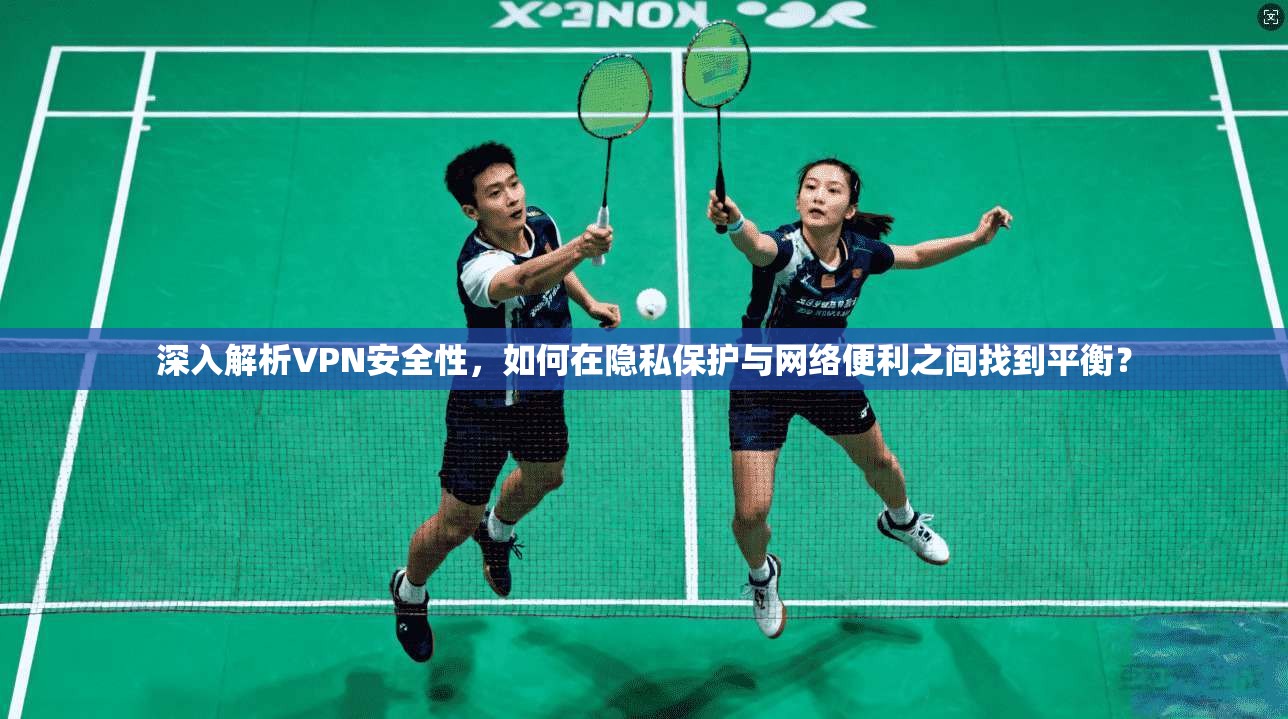 深入解析VPN安全性,如何在隐私保护与网络便利之间找到平衡? 第1张 深入解析VPN安全性,如何在隐私保护与网络便利之间找到平衡? 第1张