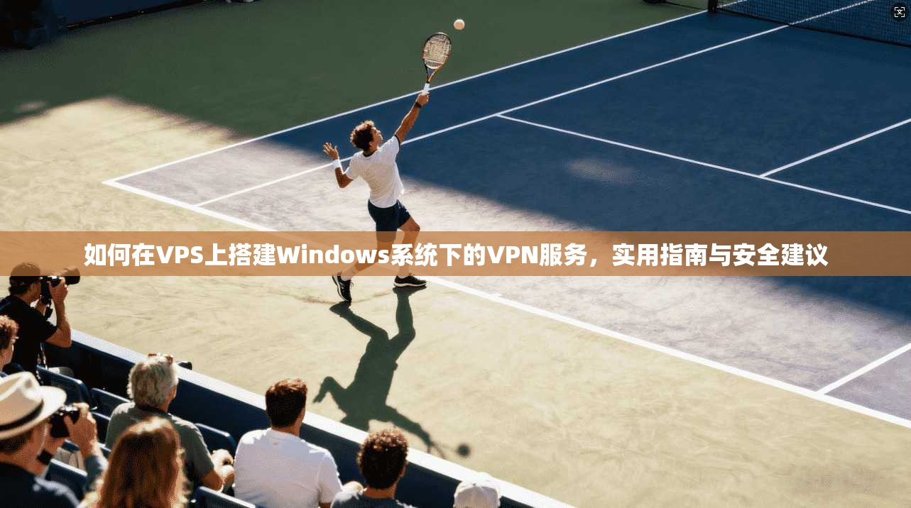 如何在VPS上搭建Windows系统下的VPN服务，实用指南与安全建议  第1张