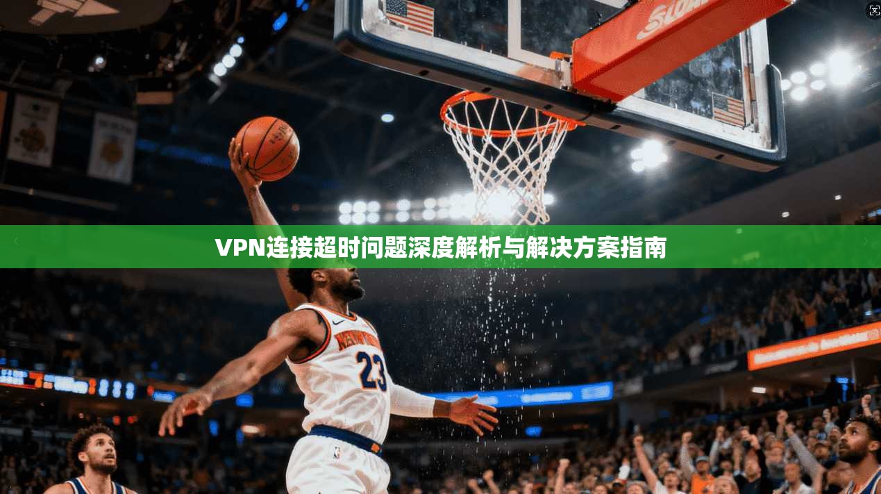 VPN连接超时问题深度解析与解决方案指南  第1张