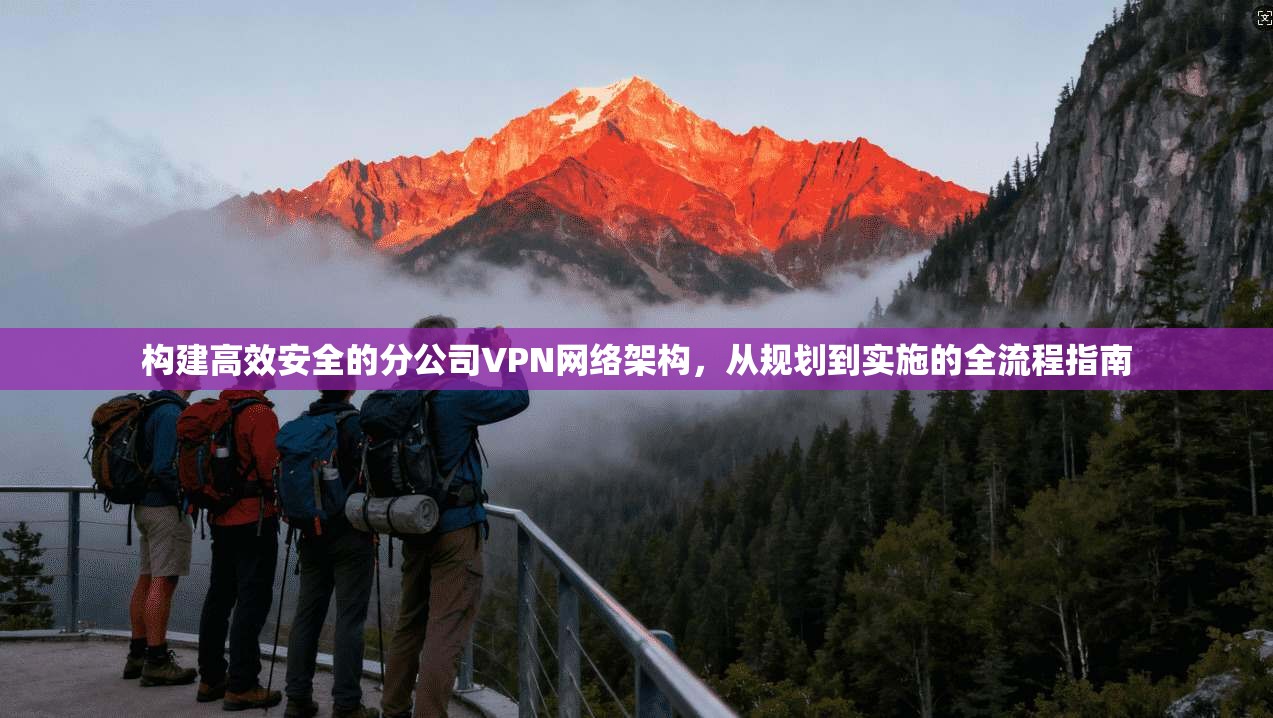 构建高效安全的分公司VPN网络架构，从规划到实施的全流程指南  第1张
