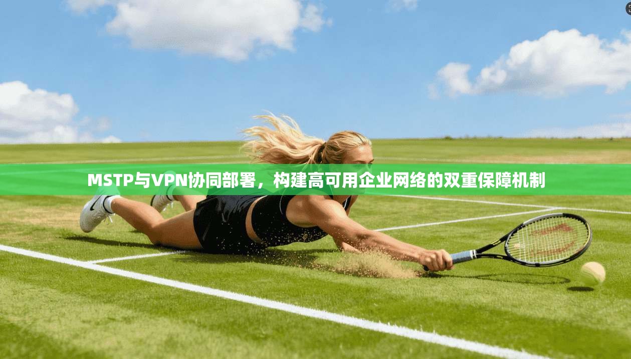 MSTP与VPN协同部署,构建高可用企业网络的双重保障机制 第1张 MSTP与VPN协同部署,构建高可用企业网络的双重保障机制 第1张