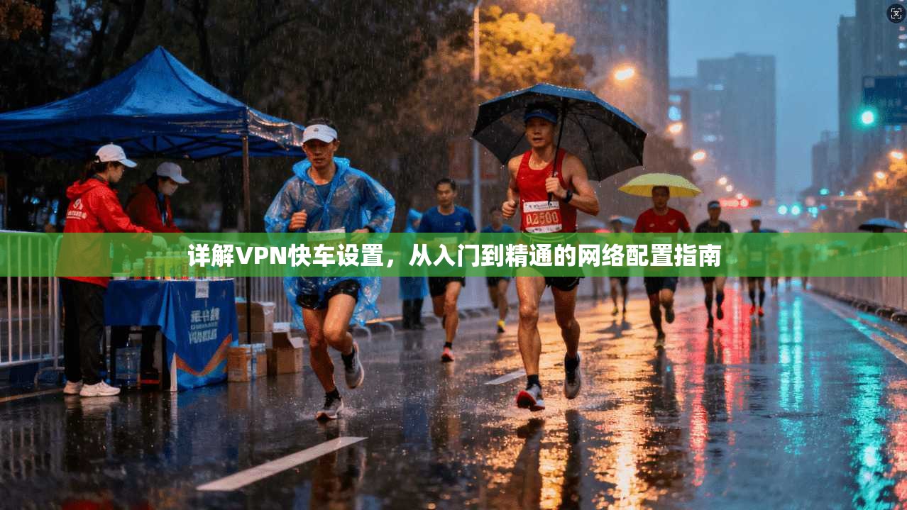 详解VPN快车设置，从入门到精通的网络配置指南  第1张