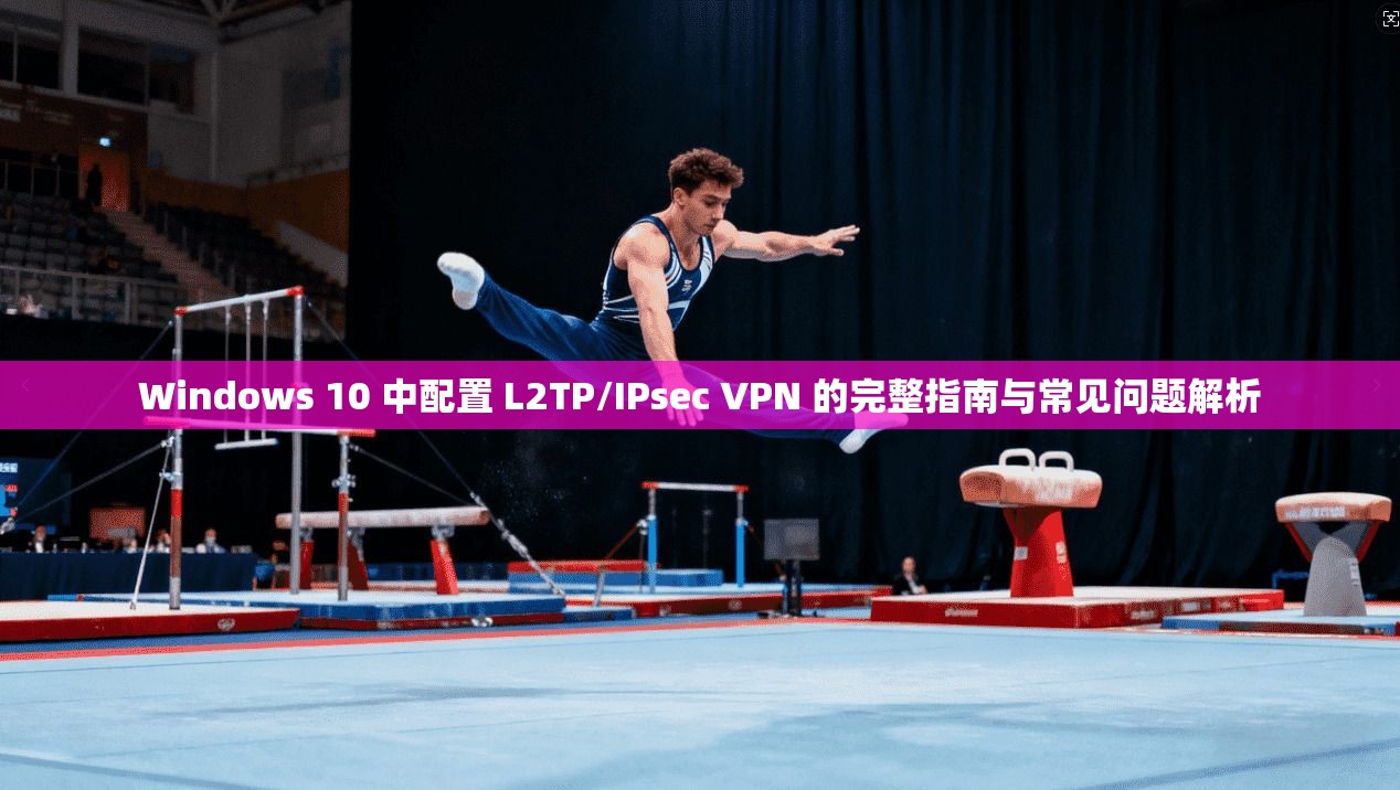 Windows 10 中配置 L2TP/IPsec VPN 的完整指南与常见问题解析  第1张