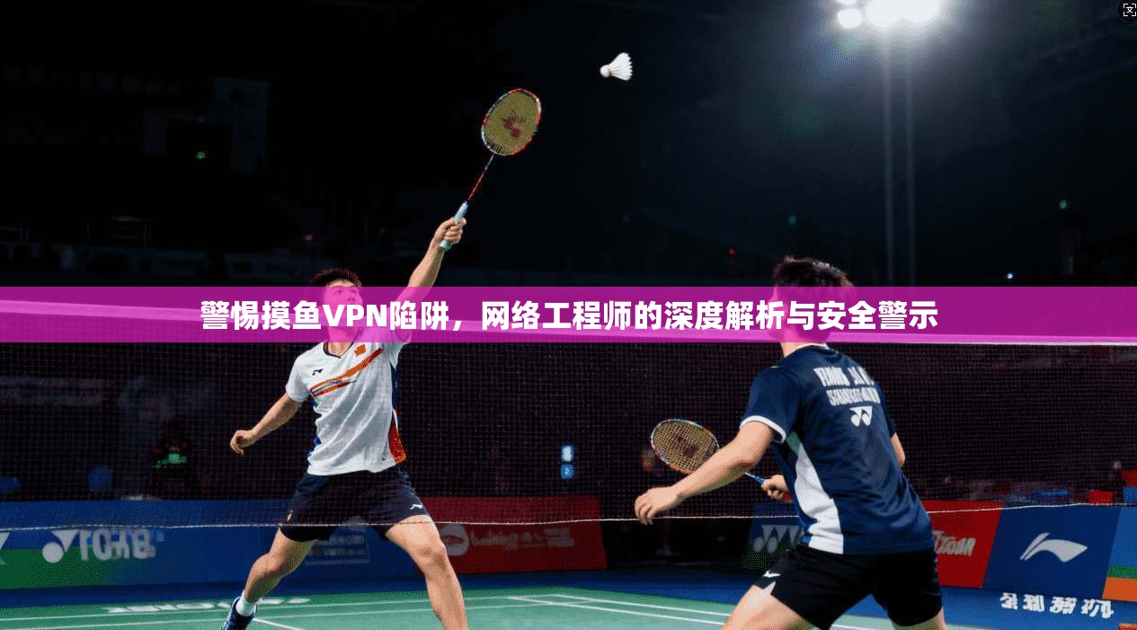 警惕摸鱼VPN陷阱,网络工程师的深度解析与安全警示 第1张 警惕摸鱼VPN陷阱,网络工程师的深度解析与安全警示 第1张
