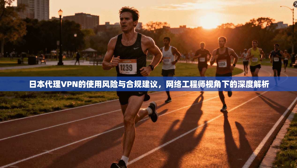 日本代理VPN的使用风险与合规建议,网络工程师视角下的深度解析 第1张 日本代理VPN的使用风险与合规建议,网络工程师视角下的深度解析 第1张