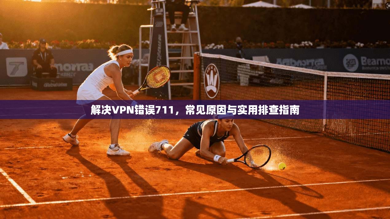 解决VPN错误711，常见原因与实用排查指南  第1张