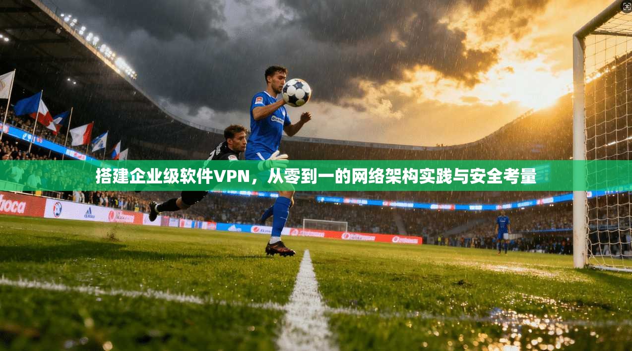搭建企业级软件VPN,从零到一的网络架构实践与安全考量 第1张 搭建企业级软件VPN,从零到一的网络架构实践与安全考量 第1张