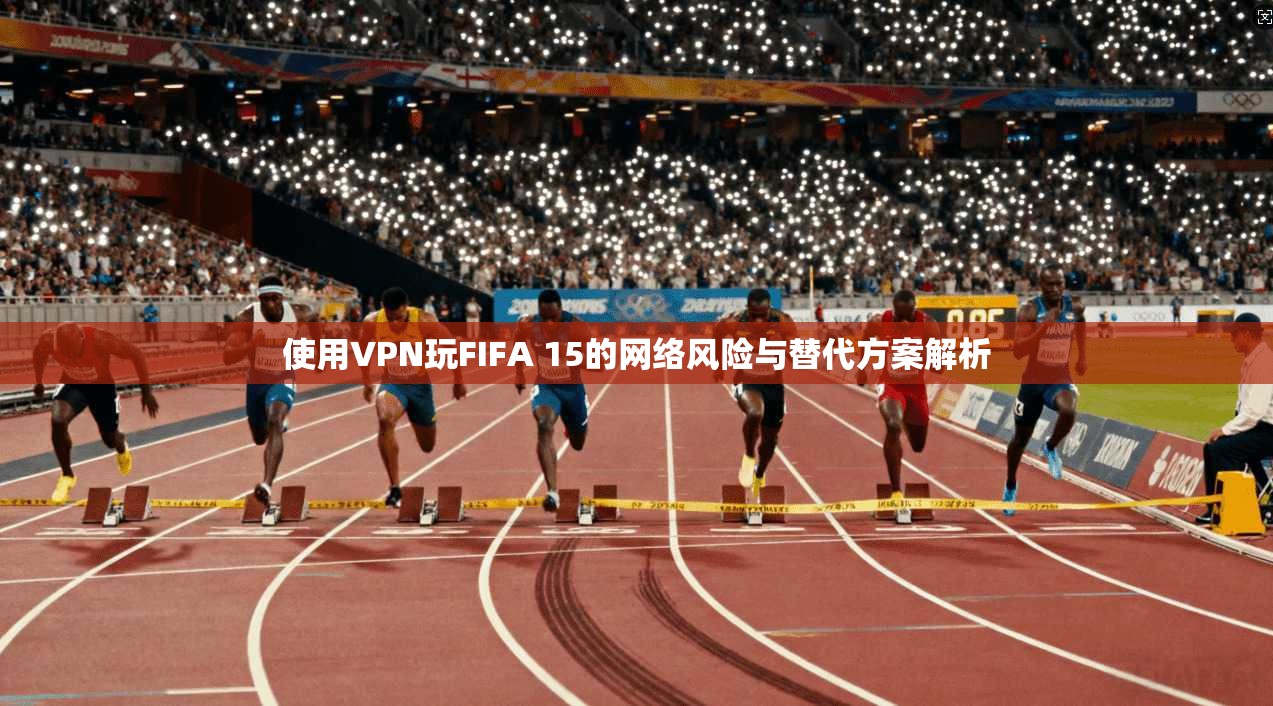 使用VPN玩FIFA 15的网络风险与替代方案解析  第1张