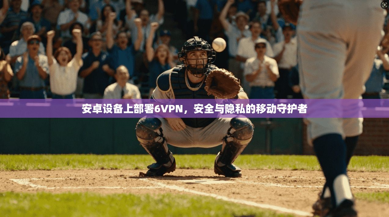 安卓设备上部署6VPN，安全与隐私的移动守护者  第1张