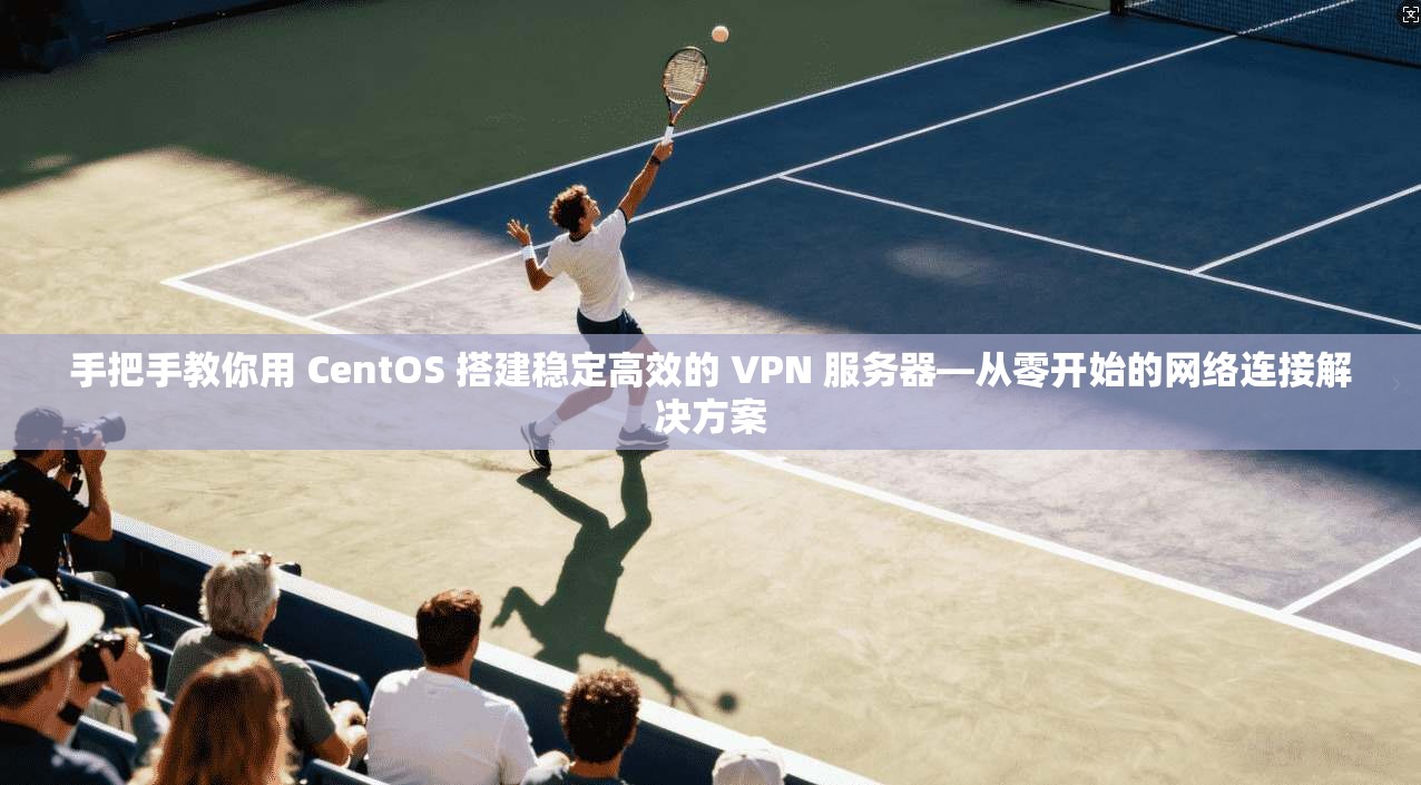 手把手教你用 CentOS 搭建稳定高效的 VPN 服务器—从零开始的网络连接解决方案 第1张 手把手教你用 CentOS 搭建稳定高效的 VPN 服务器—从零开始的网络连接解决方案 第1张