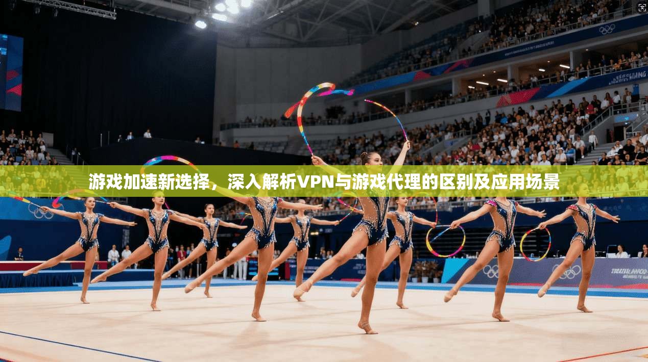 游戏加速新选择，深入解析VPN与游戏代理的区别及应用场景  第1张