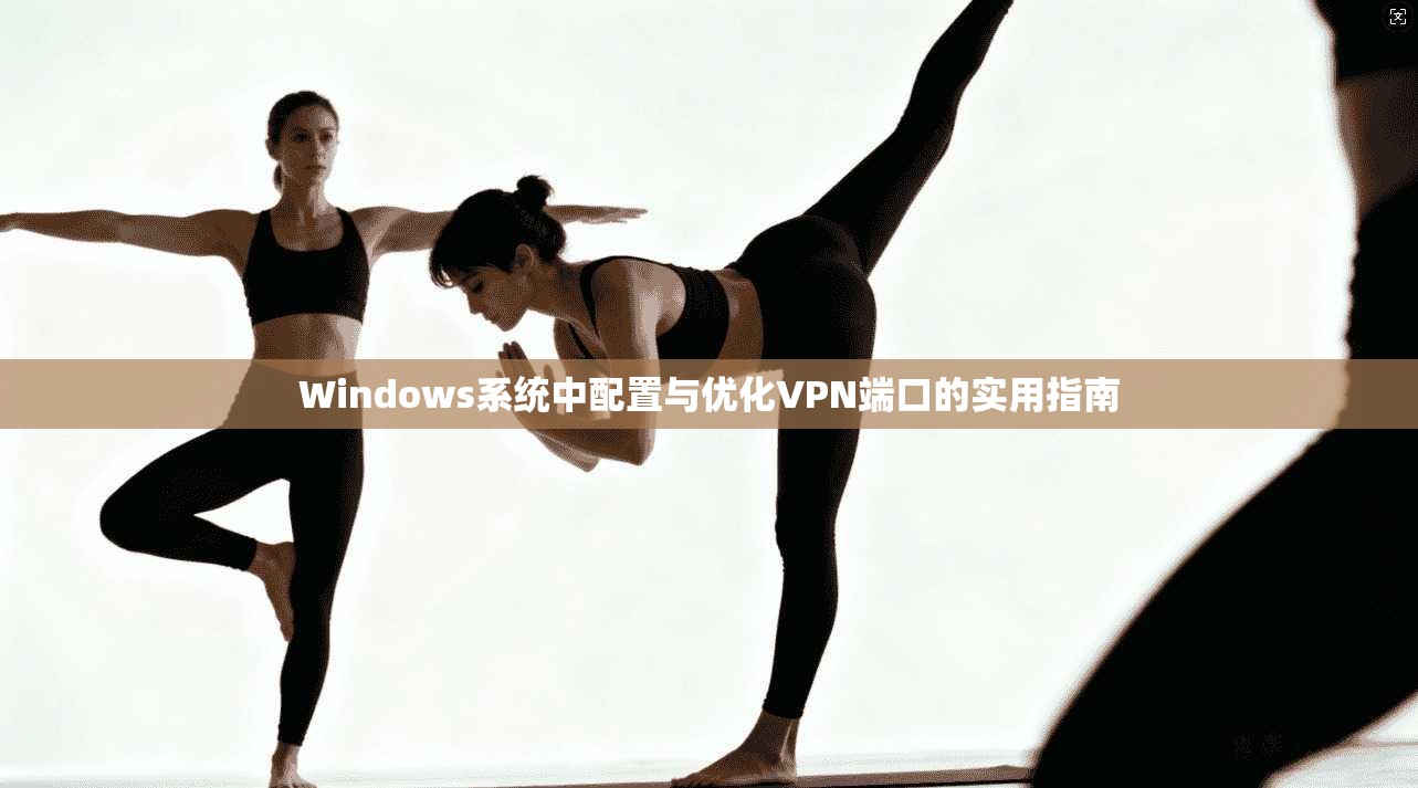 Windows系统中配置与优化VPN端口的实用指南  第1张