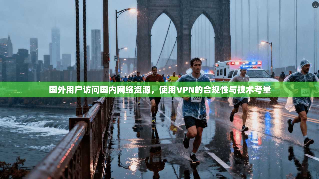国外用户访问国内网络资源，使用VPN的合规性与技术考量  第1张