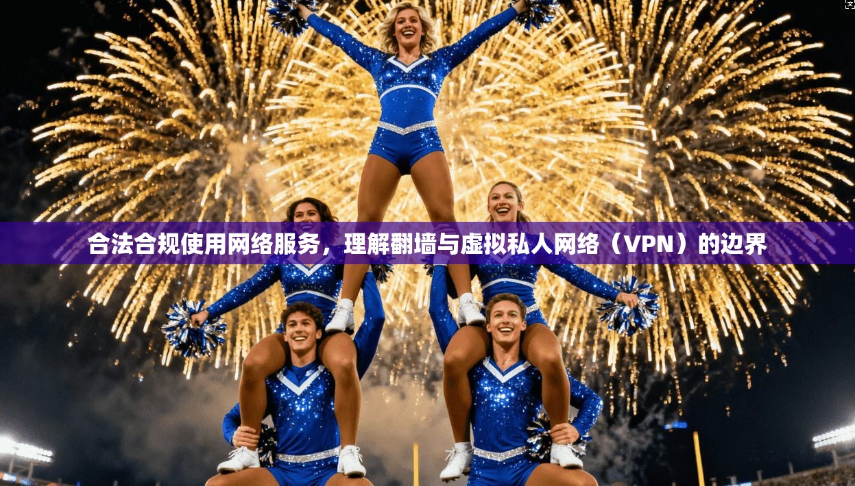 合法合规使用网络服务,理解翻墙与虚拟私人网络(VPN)的边界 第1张 合法合规使用网络服务,理解翻墙与虚拟私人网络(VPN)的边界 第1张