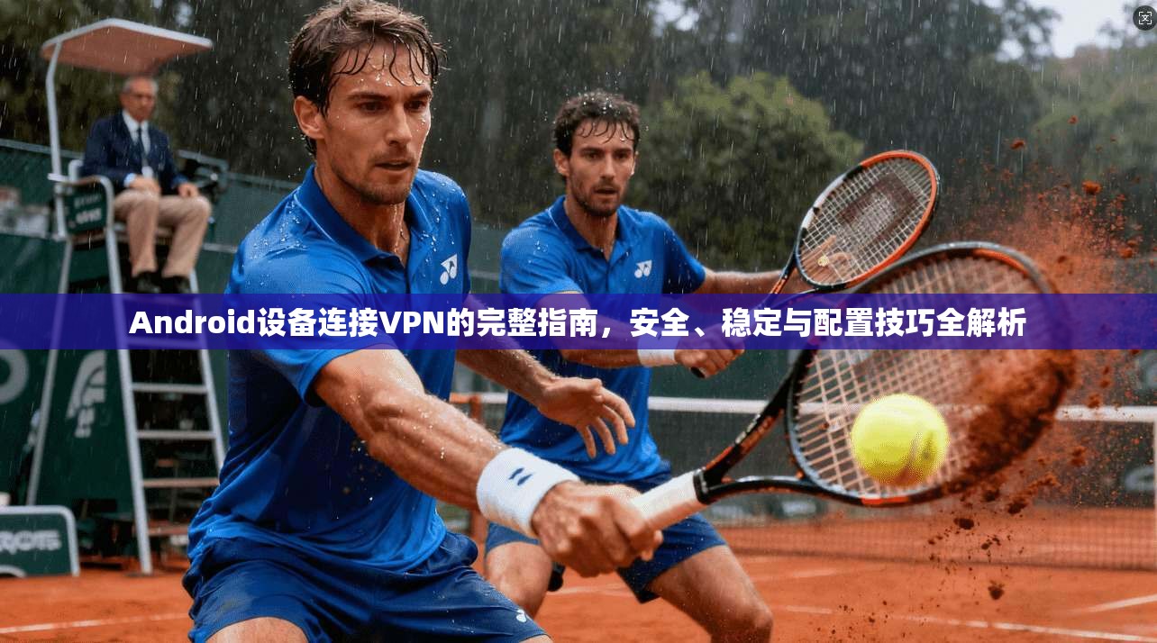 Android设备连接VPN的完整指南，安全、稳定与配置技巧全解析  第1张