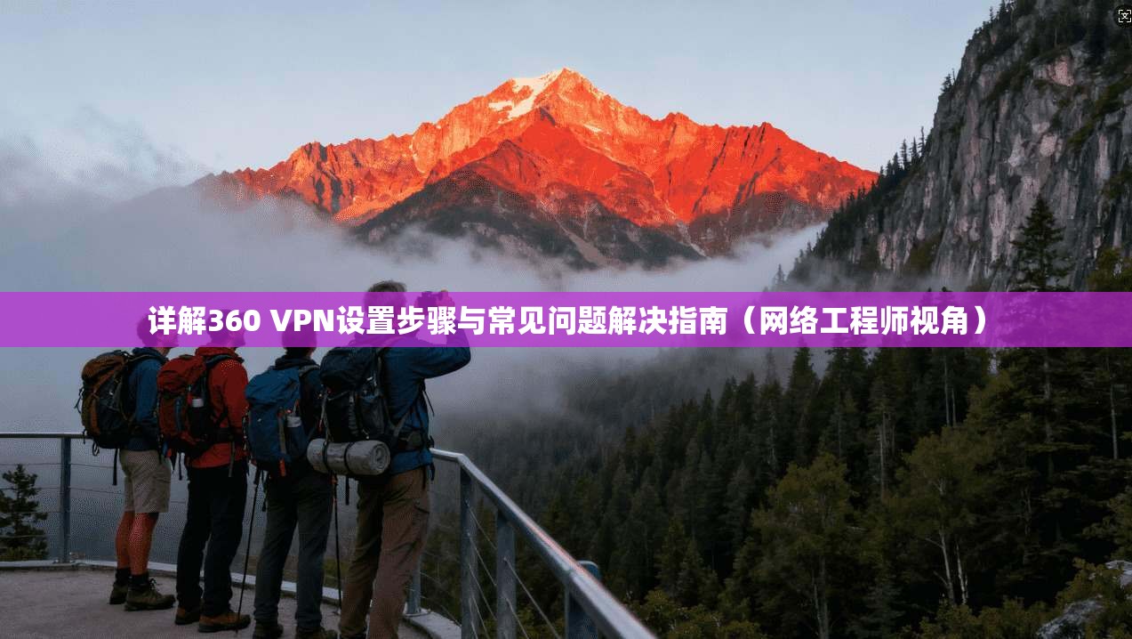 详解360 VPN设置步骤与常见问题解决指南（网络工程师视角）  第1张
