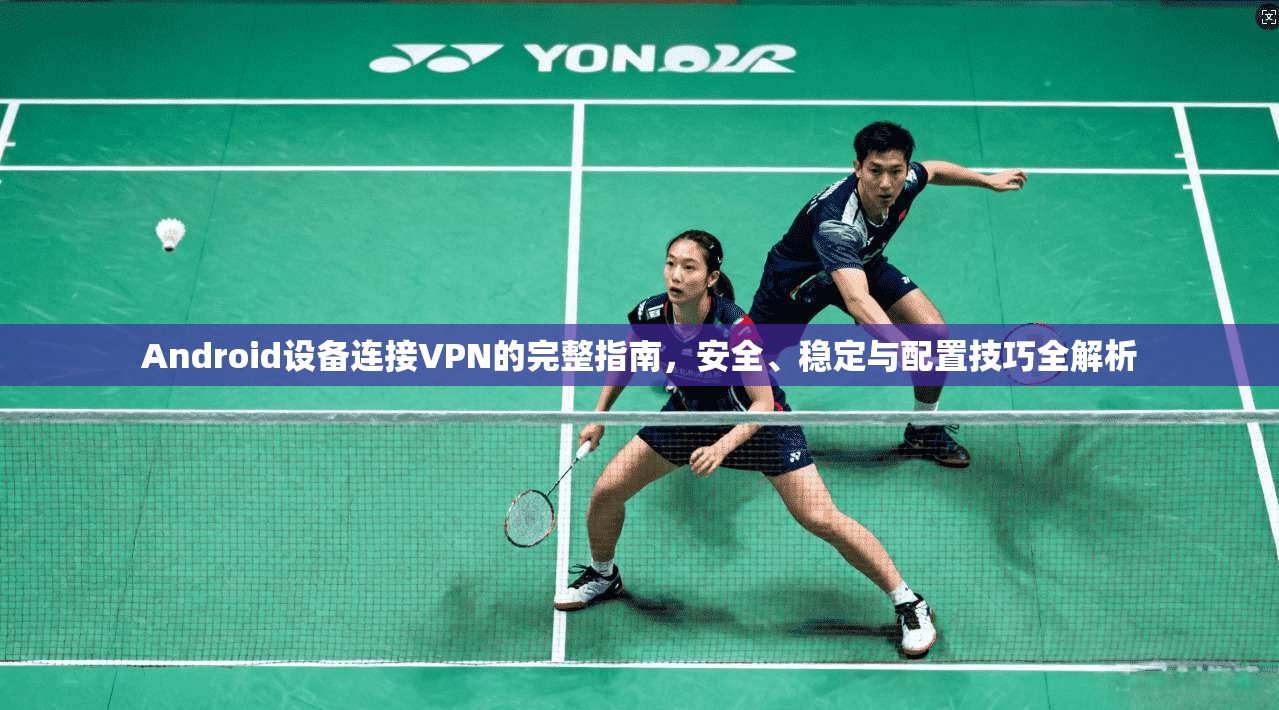 Android设备连接VPN的完整指南，安全、稳定与配置技巧全解析  第1张