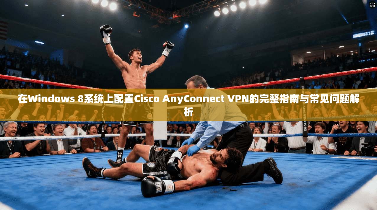 在Windows 8系统上配置Cisco AnyConnect VPN的完整指南与常见问题解析  第1张
