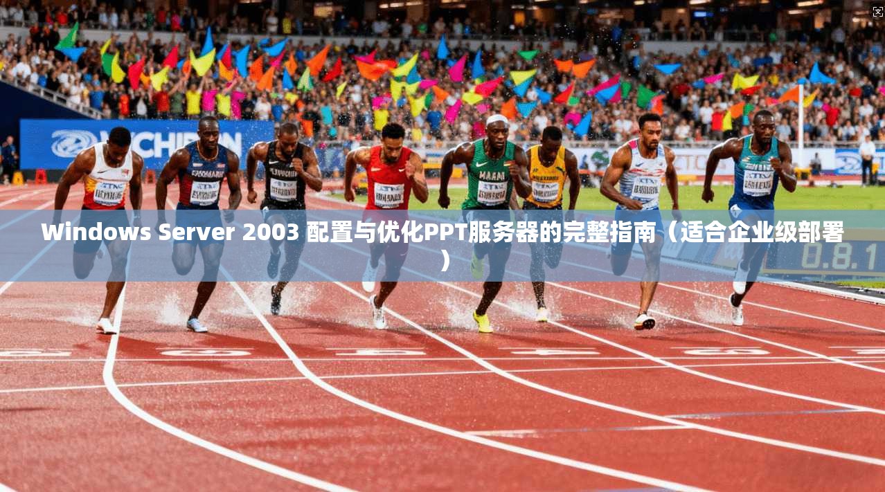 Windows Server 2003 配置与优化PPT服务器的完整指南(适合企业级部署) 第1张 Windows Server 2003 配置与优化PPT服务器的完整指南(适合企业级部署) 第1张