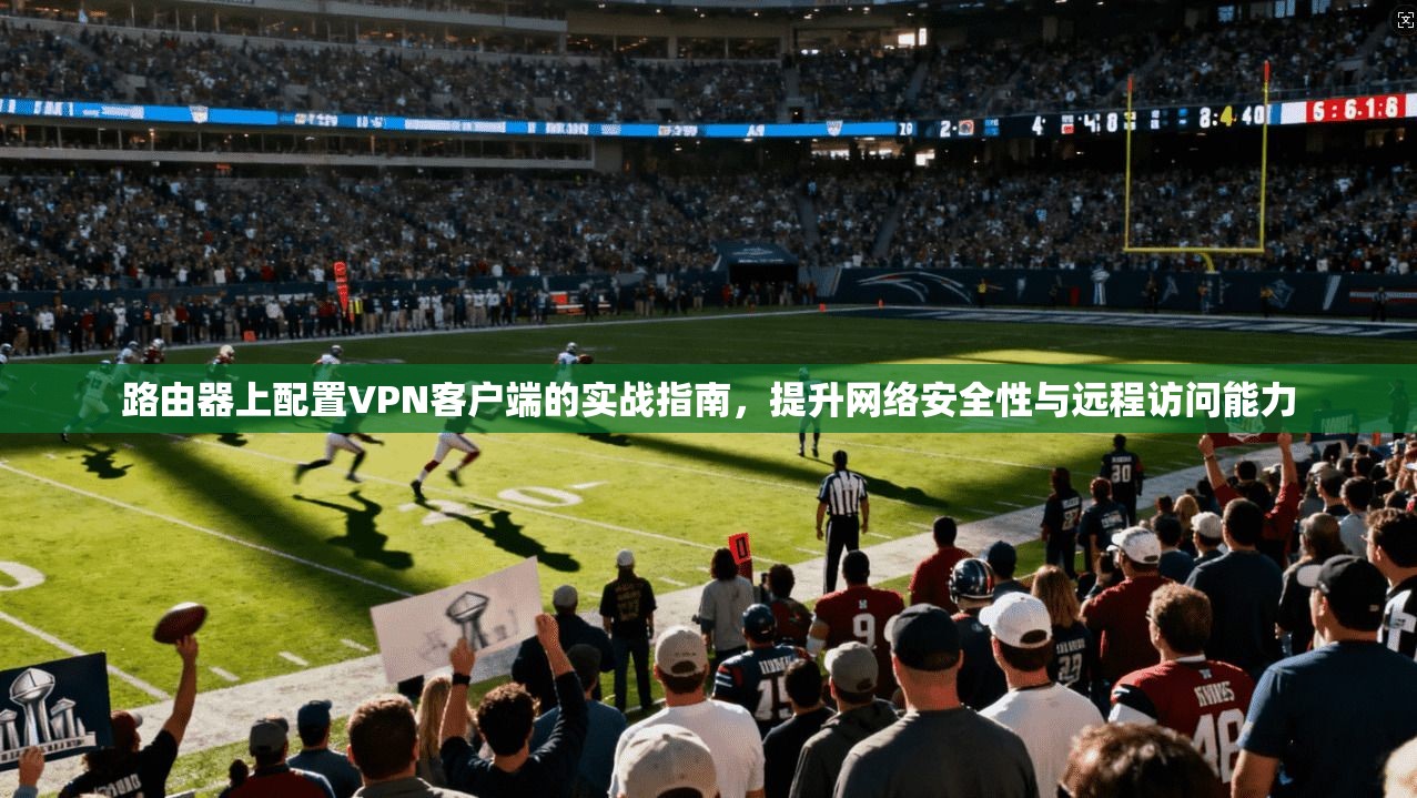 路由器上配置VPN客户端的实战指南,提升网络安全性与远程访问能力 第1张 路由器上配置VPN客户端的实战指南,提升网络安全性与远程访问能力 第1张