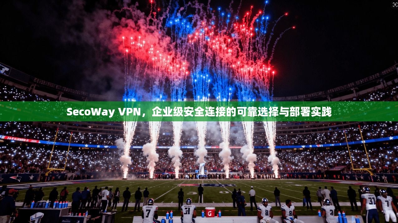 SecoWay VPN,企业级安全连接的可靠选择与部署实践 第1张 SecoWay VPN,企业级安全连接的可靠选择与部署实践 第1张