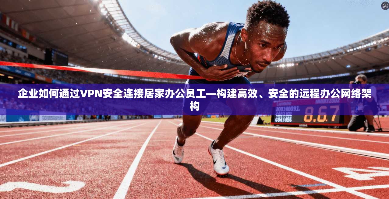 企业如何通过VPN安全连接居家办公员工—构建高效、安全的远程办公网络架构  第1张