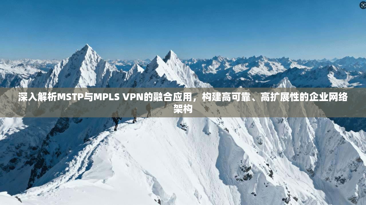 深入解析MSTP与MPLS VPN的融合应用,构建高可靠、高扩展性的企业网络架构 第1张 深入解析MSTP与MPLS VPN的融合应用,构建高可靠、高扩展性的企业网络架构 第1张