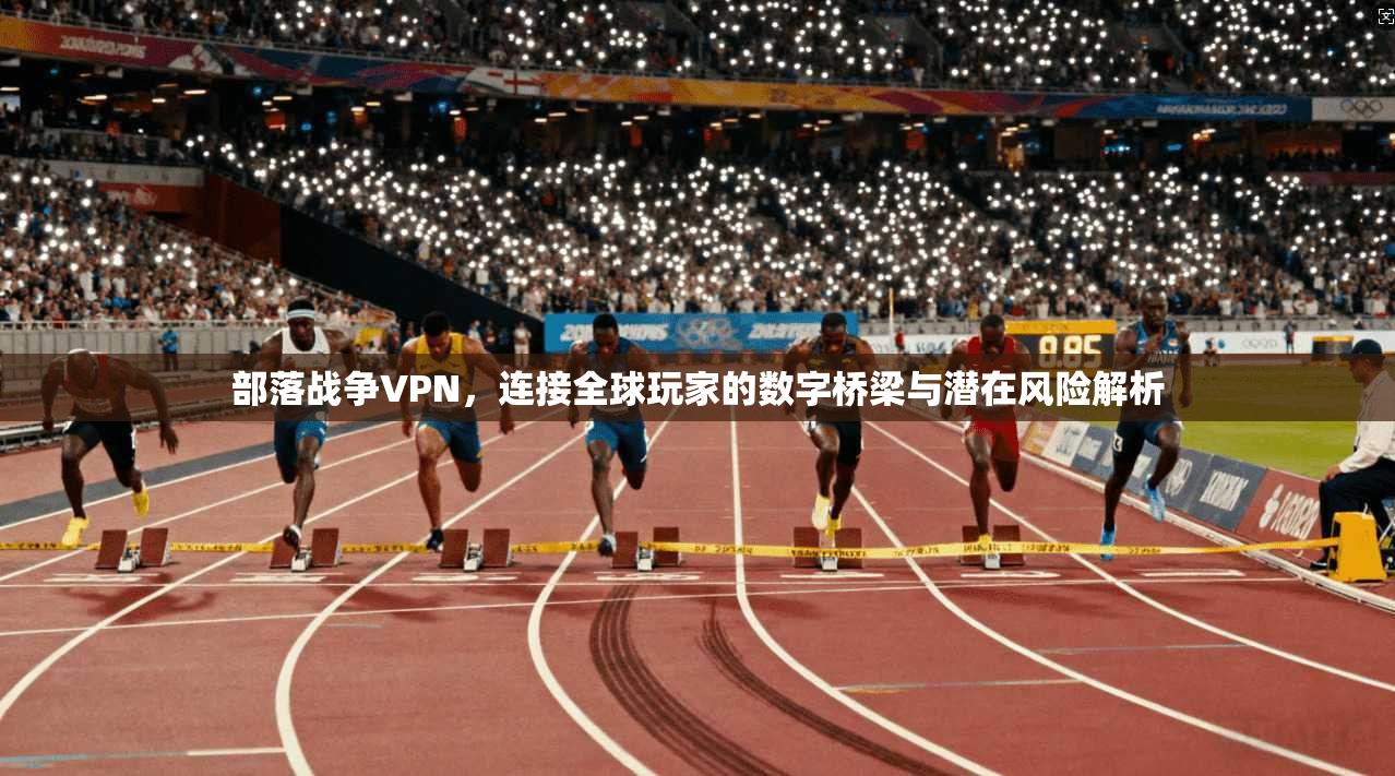 部落战争VPN,连接全球玩家的数字桥梁与潜在风险解析 第1张 部落战争VPN,连接全球玩家的数字桥梁与潜在风险解析 第1张