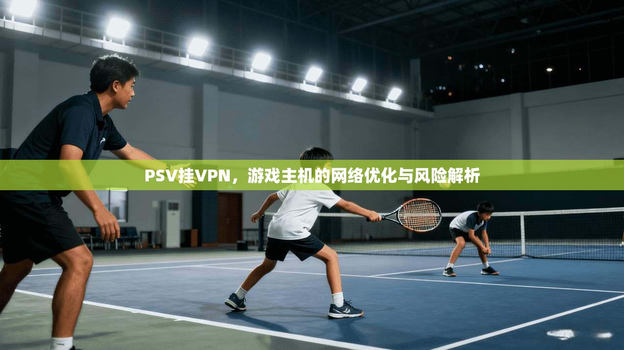 PSV挂VPN,游戏主机的网络优化与风险解析 第1张 PSV挂VPN,游戏主机的网络优化与风险解析 第1张