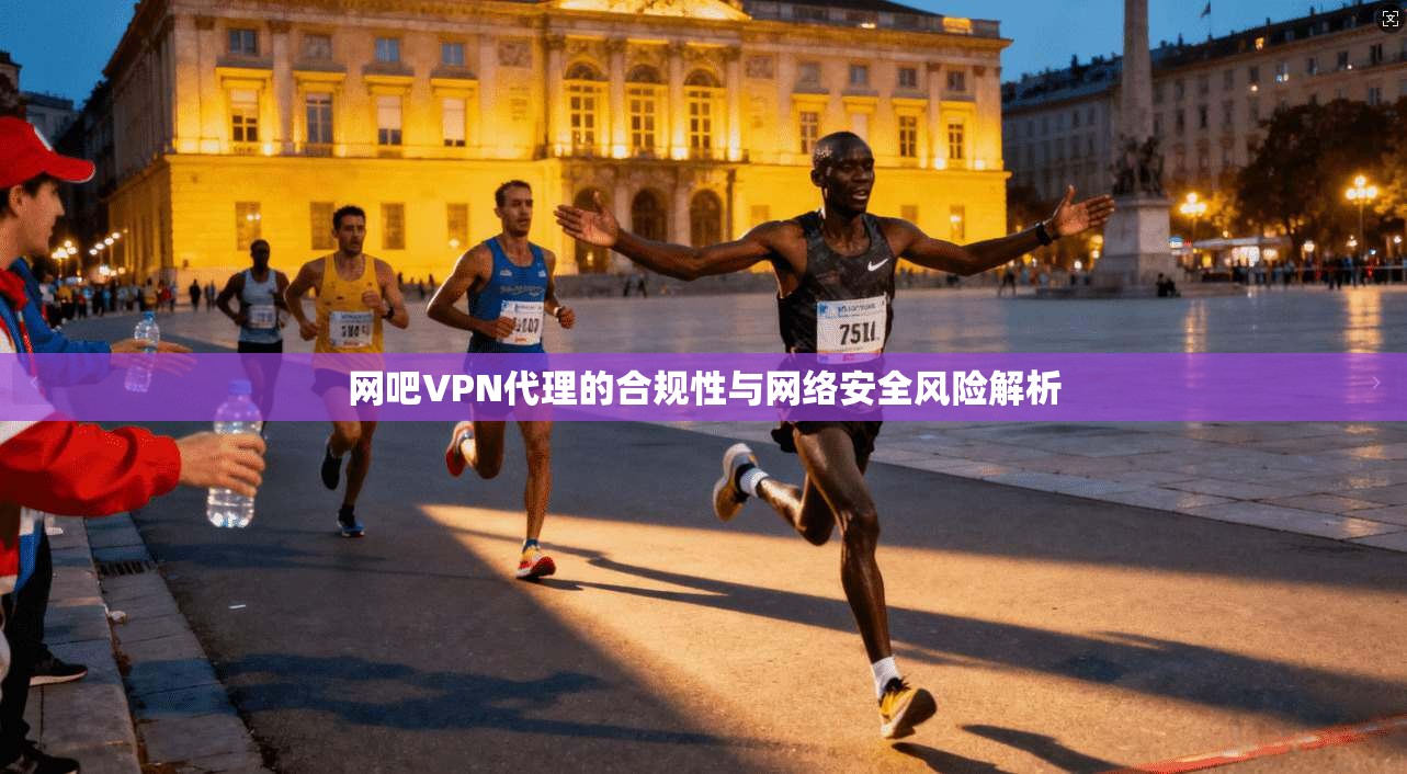 网吧VPN代理的合规性与网络安全风险解析  第1张
