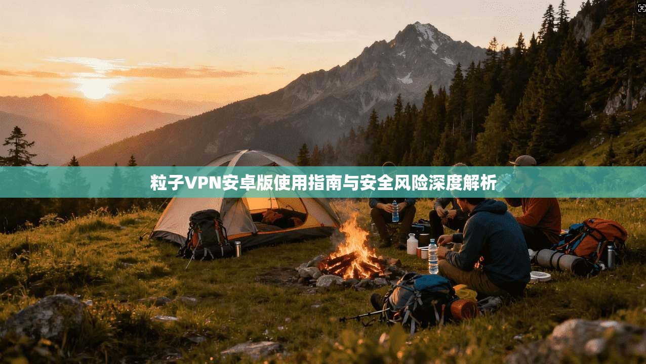 粒子VPN安卓版使用指南与安全风险深度解析  第1张