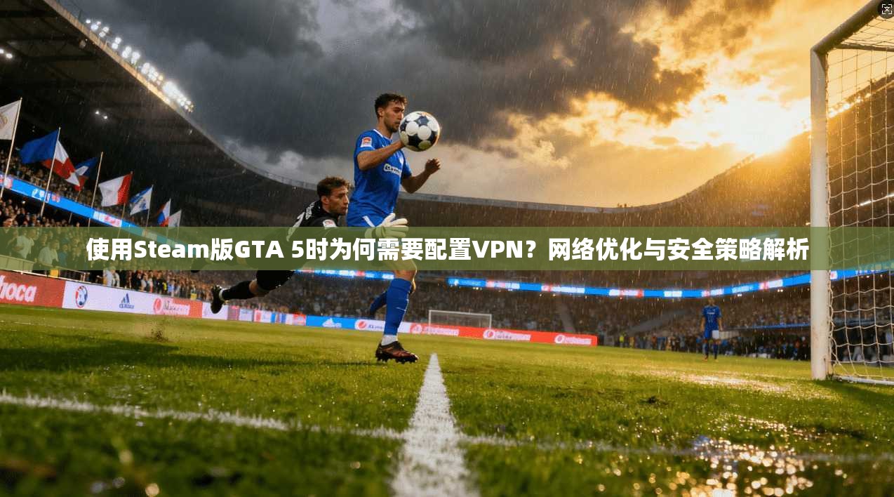 使用Steam版GTA 5时为何需要配置VPN?网络优化与安全策略解析 第1张 使用Steam版GTA 5时为何需要配置VPN?网络优化与安全策略解析 第1张