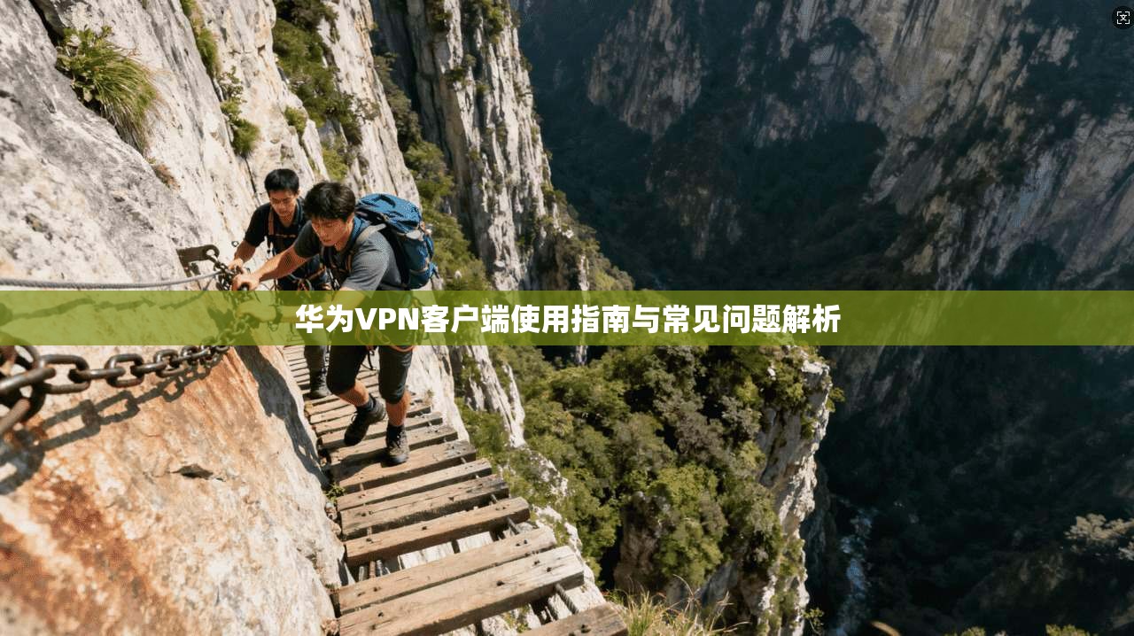 华为VPN客户端使用指南与常见问题解析  第1张