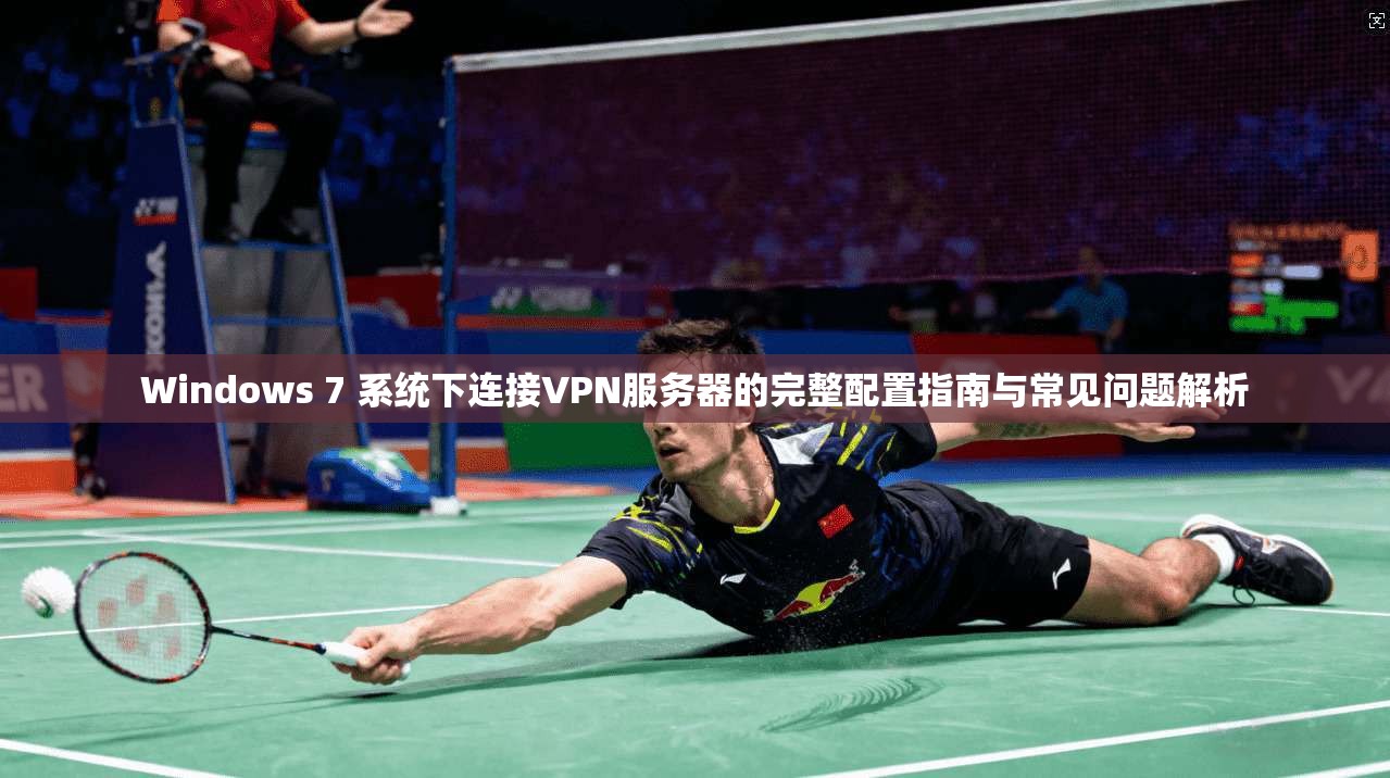 Windows 7 系统下连接VPN服务器的完整配置指南与常见问题解析  第1张