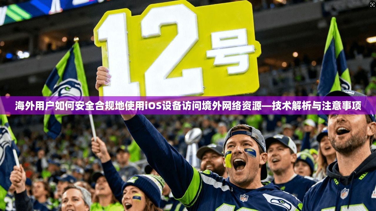 海外用户如何安全合规地使用iOS设备访问境外网络资源—技术解析与注意事项  第1张