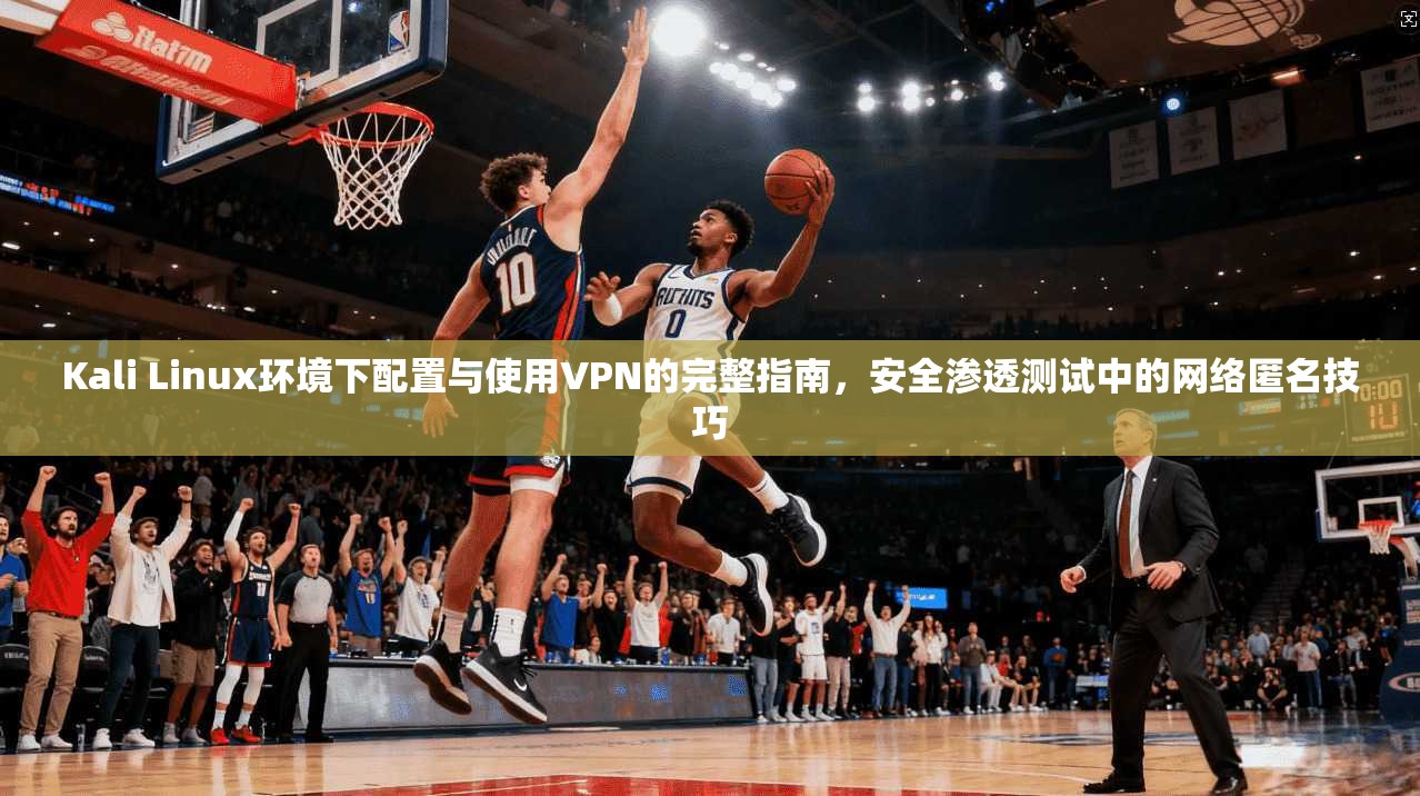 Kali Linux环境下配置与使用VPN的完整指南，安全渗透测试中的网络匿名技巧  第1张