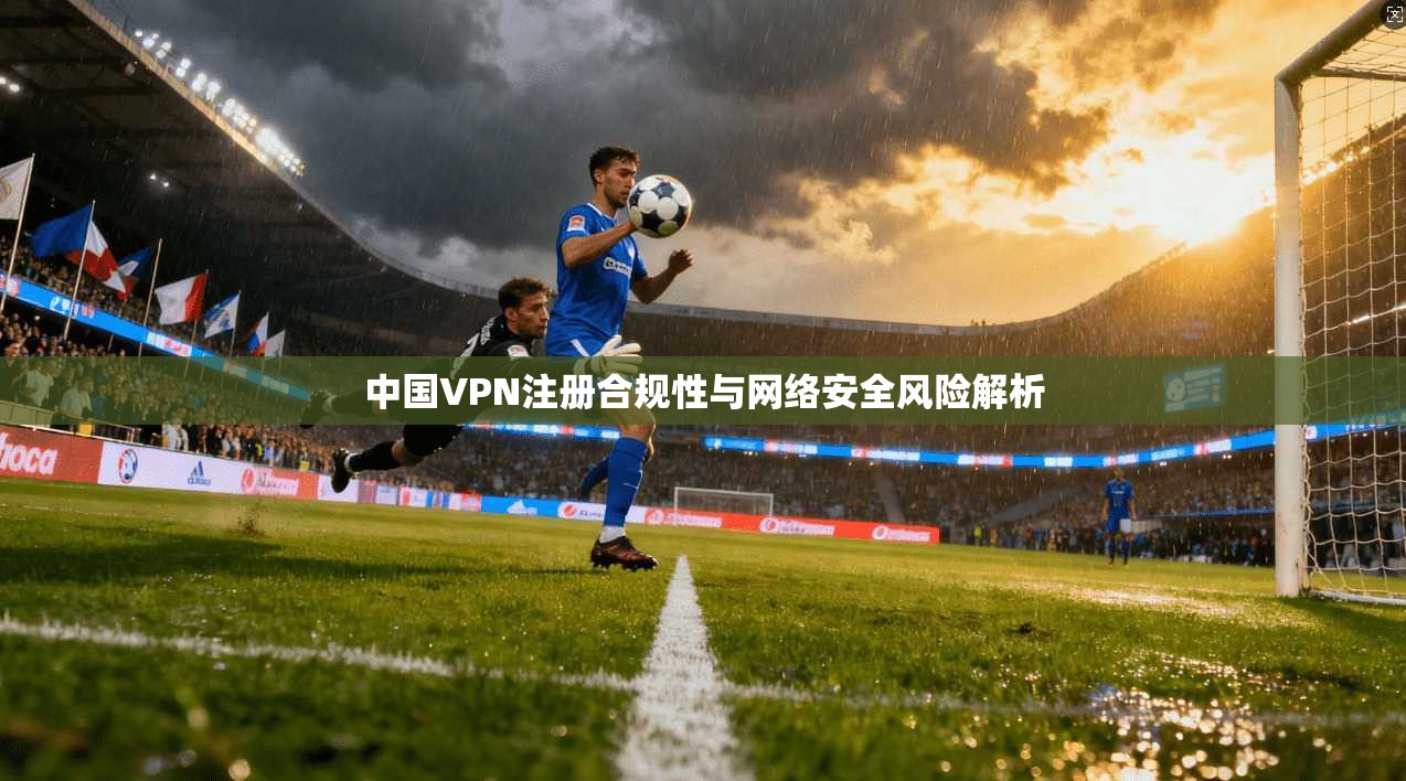 中国VPN注册合规性与网络安全风险解析  第1张