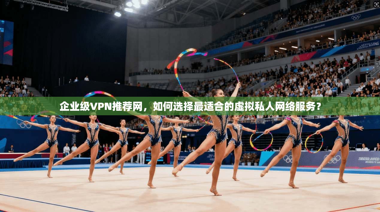 企业级VPN推荐网,如何选择最适合的虚拟私人网络服务? 第1张 企业级VPN推荐网,如何选择最适合的虚拟私人网络服务? 第1张