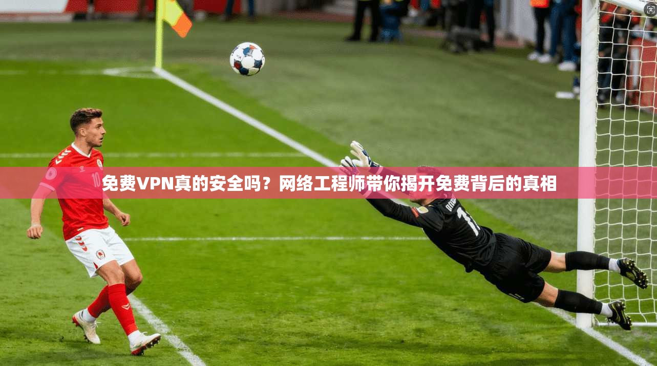 免费VPN真的安全吗？网络工程师带你揭开免费背后的真相  第1张