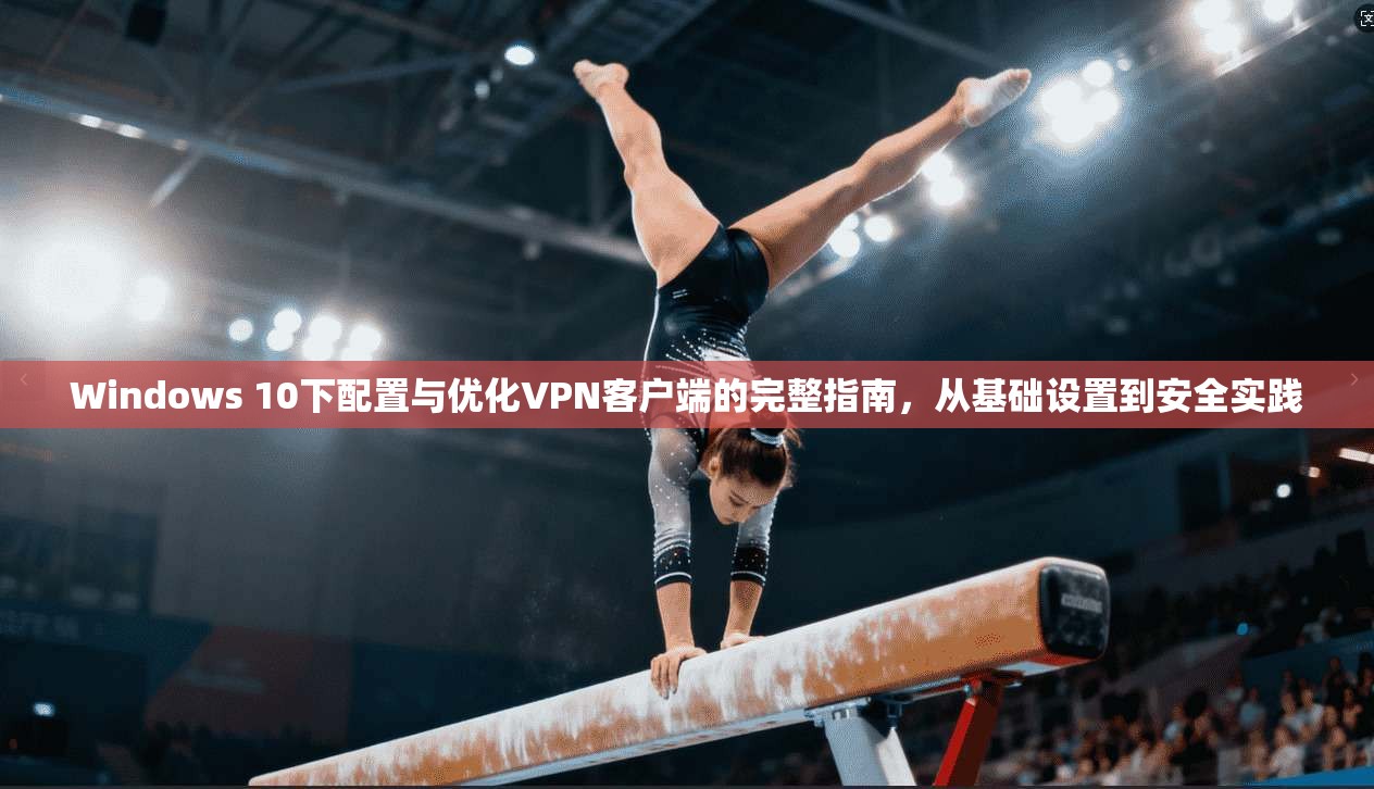 Windows 10下配置与优化VPN客户端的完整指南，从基础设置到安全实践  第1张