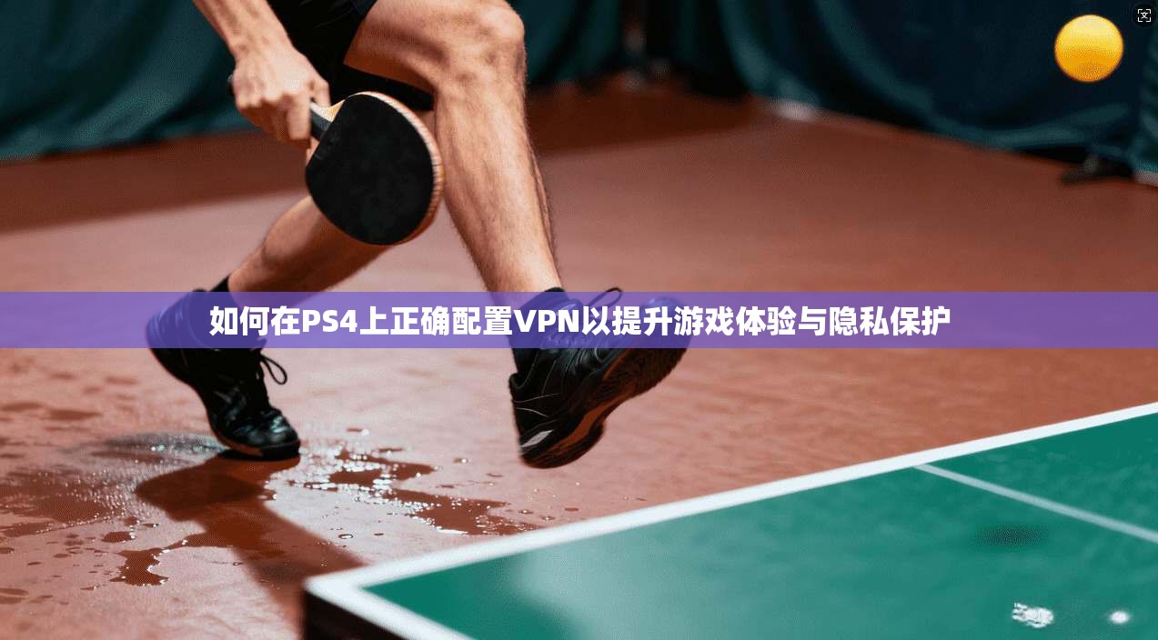 如何在PS4上正确配置VPN以提升游戏体验与隐私保护  第1张
