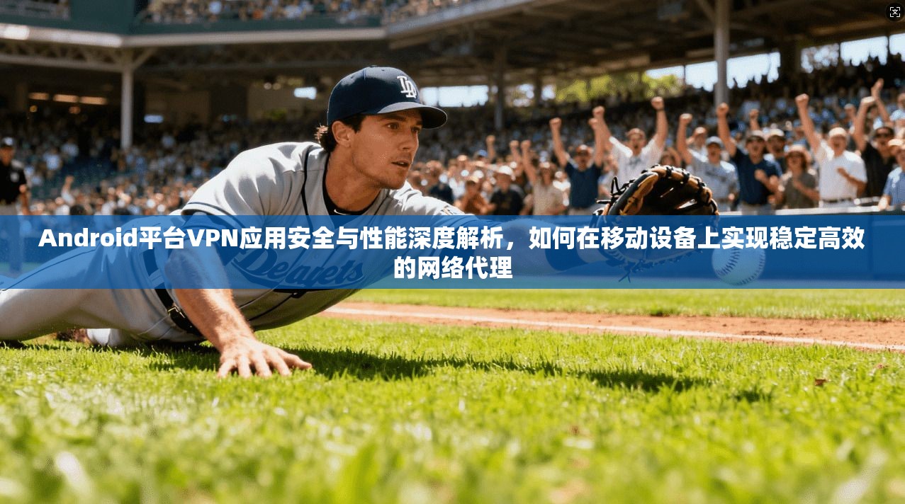 Android平台VPN应用安全与性能深度解析,如何在移动设备上实现稳定高效的网络代理 第1张 Android平台VPN应用安全与性能深度解析,如何在移动设备上实现稳定高效的网络代理 第1张