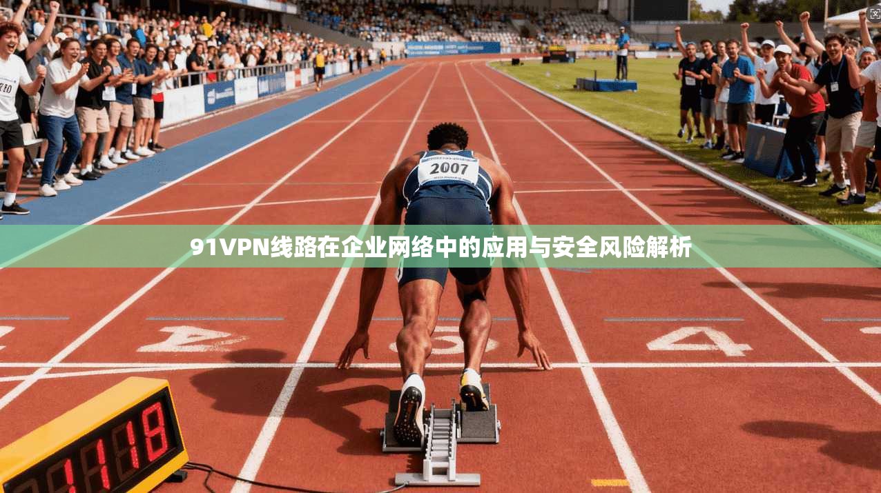 91VPN线路在企业网络中的应用与安全风险解析 第1张 91VPN线路在企业网络中的应用与安全风险解析 第1张