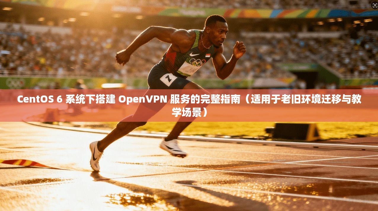 CentOS 6 系统下搭建 OpenVPN 服务的完整指南（适用于老旧环境迁移与教学场景）  第1张