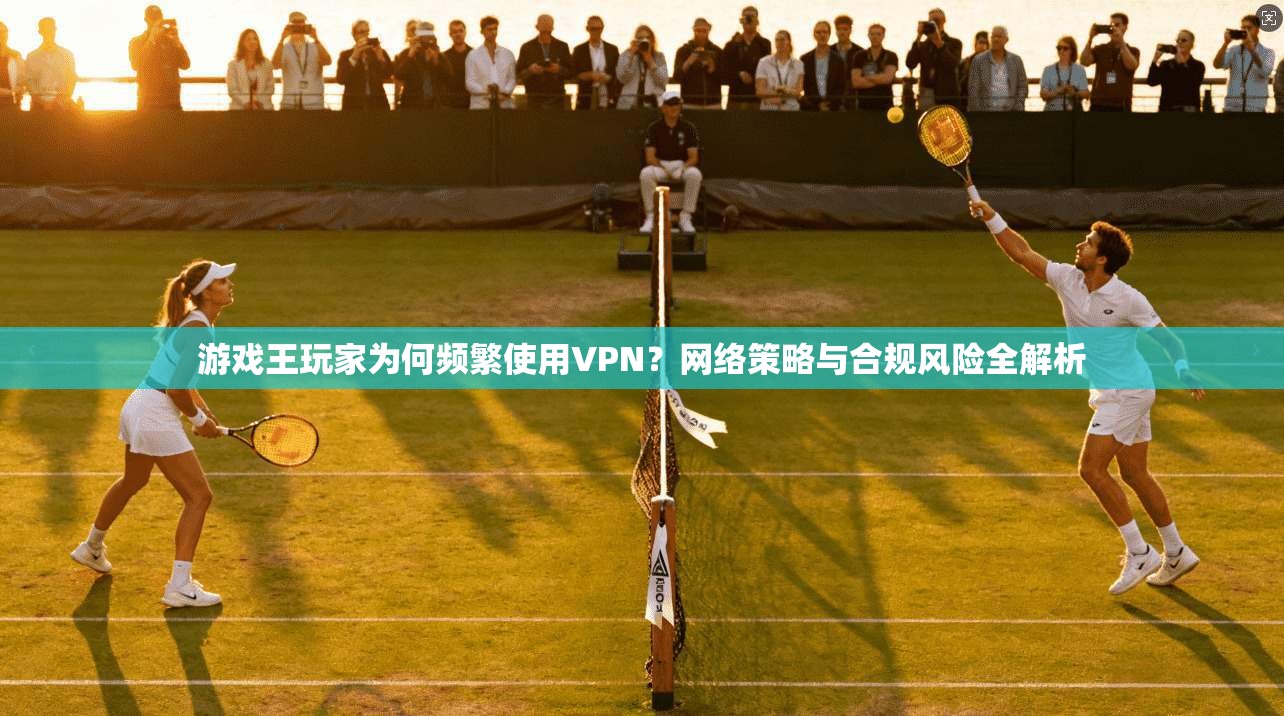 游戏王玩家为何频繁使用VPN？网络策略与合规风险全解析  第1张