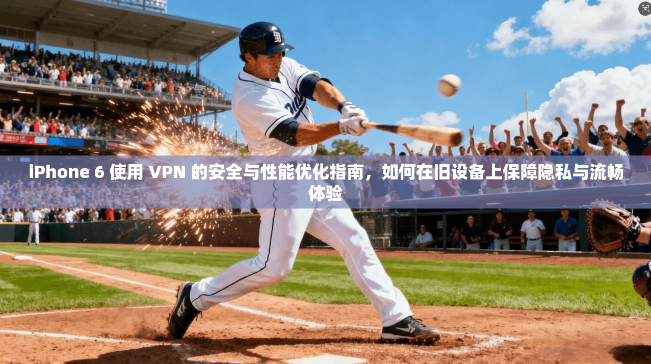 iPhone 6 使用 VPN 的安全与性能优化指南，如何在旧设备上保障隐私与流畅体验  第1张