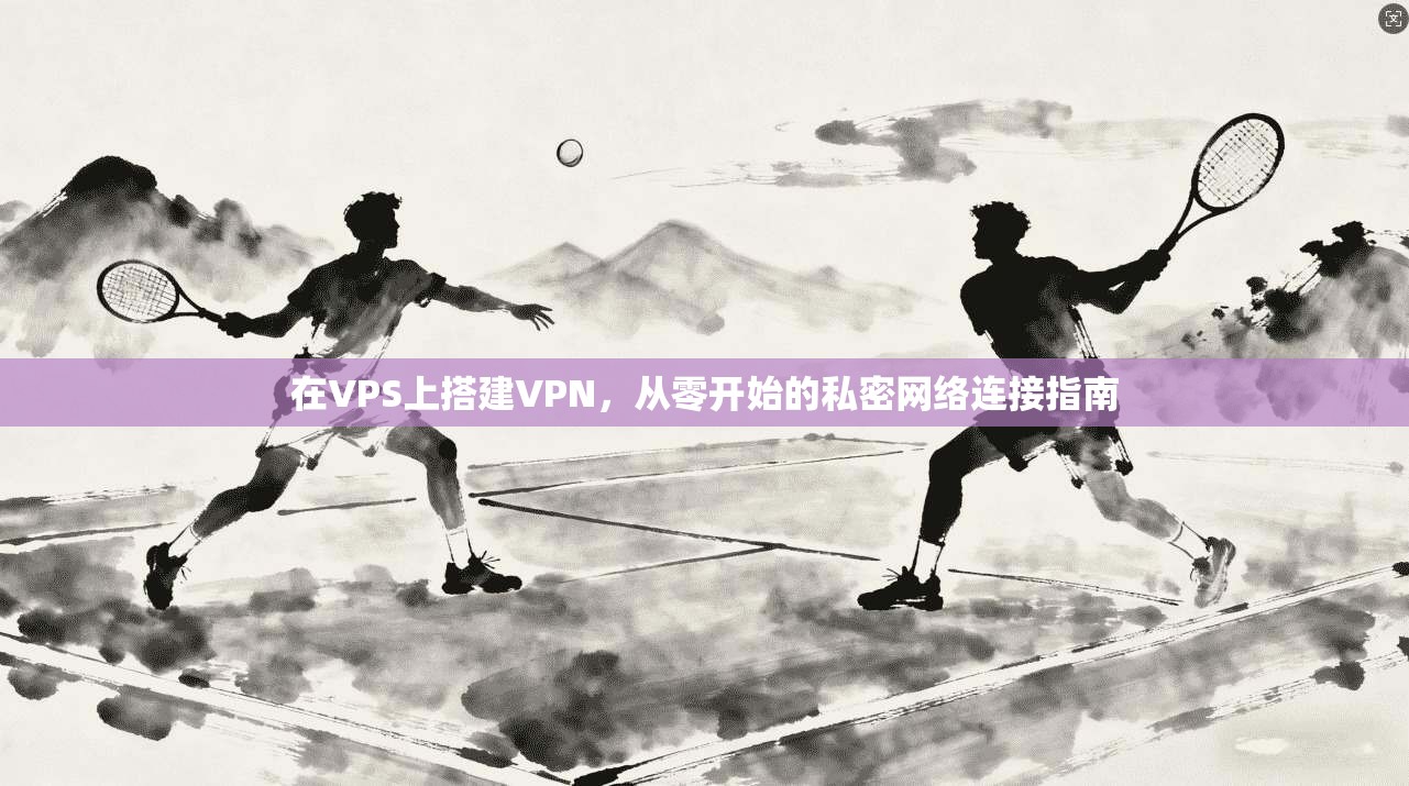 在VPS上搭建VPN，从零开始的私密网络连接指南  第1张