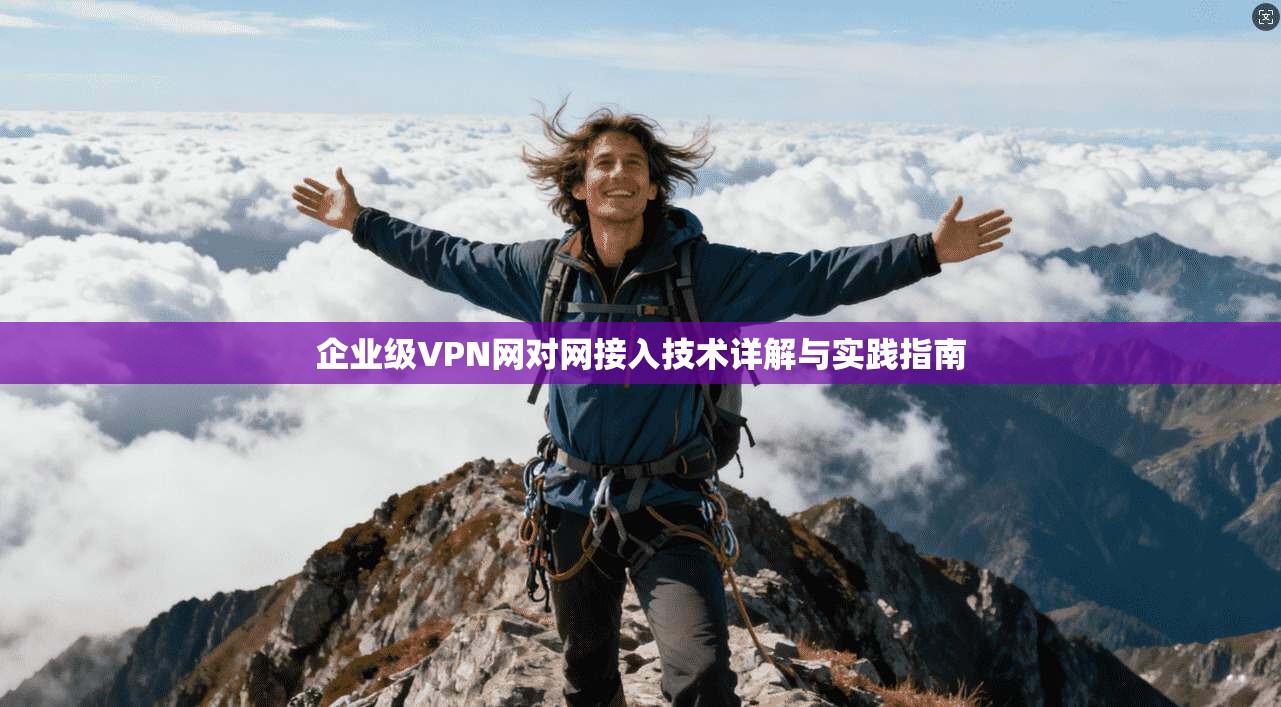 企业级VPN网对网接入技术详解与实践指南  第1张