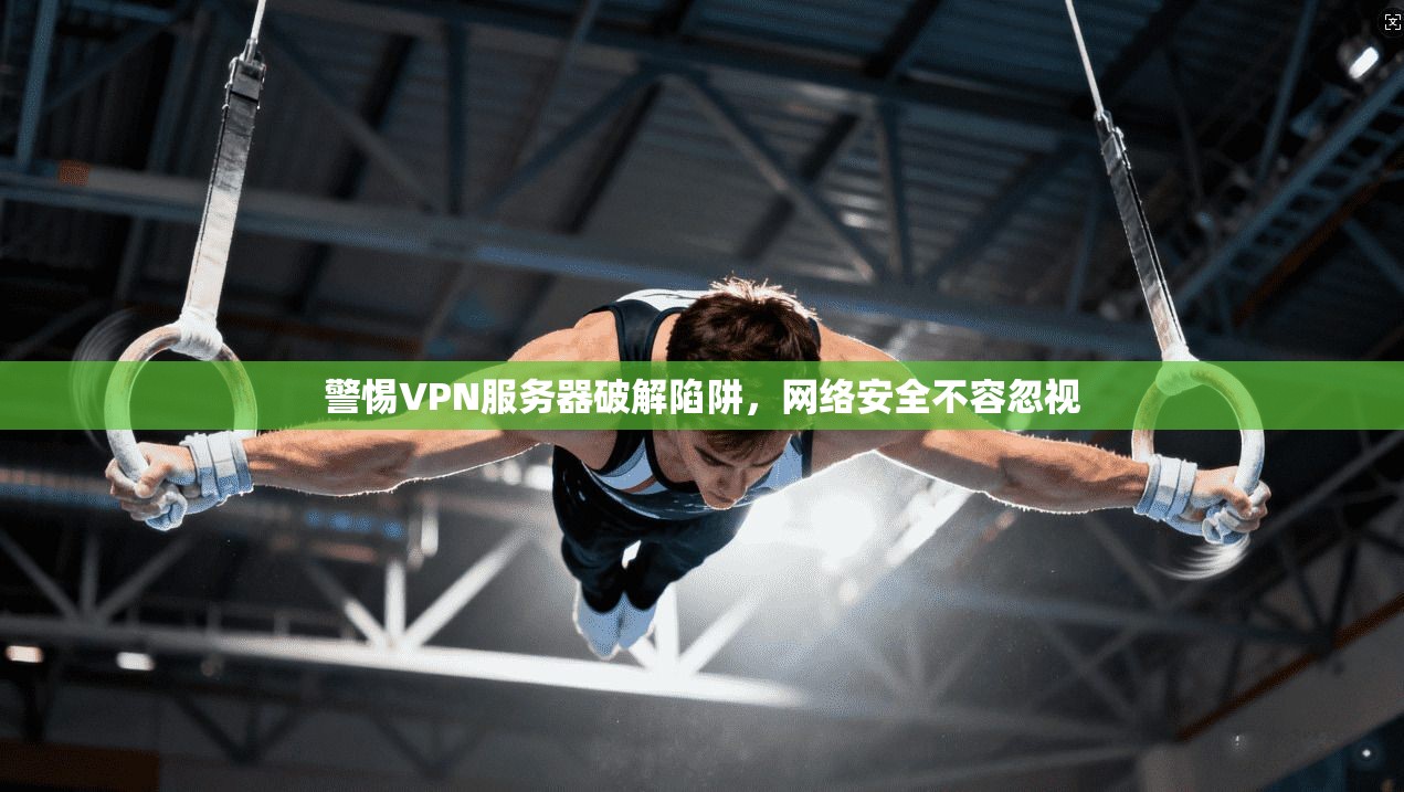 警惕VPN服务器破解陷阱，网络安全不容忽视  第1张