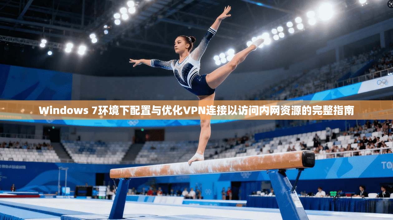 Windows 7环境下配置与优化VPN连接以访问内网资源的完整指南  第1张